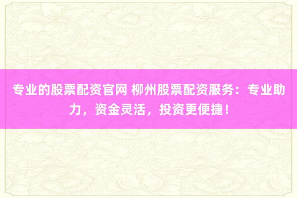专业的股票配资官网 柳州股票配资服务：专业助力，资金灵活，投资更便捷！