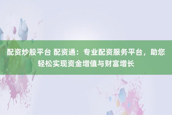 配资炒股平台 配资通：专业配资服务平台，助您轻松实现资金增值与财富增长