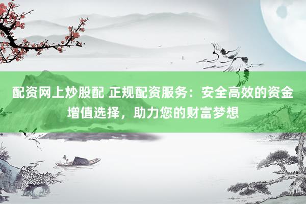 配资网上炒股配 正规配资服务：安全高效的资金增值选择，助力您的财富梦想