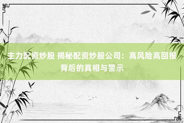 主力配资炒股 揭秘配资炒股公司：高风险高回报背后的真相与警示