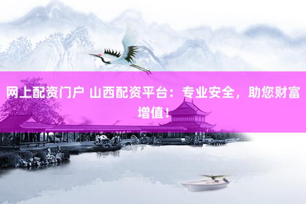 网上配资门户 山西配资平台：专业安全，助您财富增值！