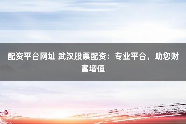 配资平台网址 武汉股票配资：专业平台，助您财富增值