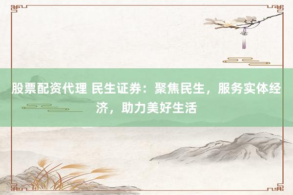 股票配资代理 民生证券：聚焦民生，服务实体经济，助力美好生活