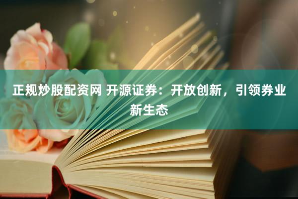 正规炒股配资网 开源证券：开放创新，引领券业新生态