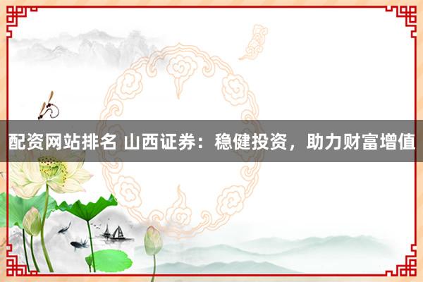 配资网站排名 山西证券：稳健投资，助力财富增值