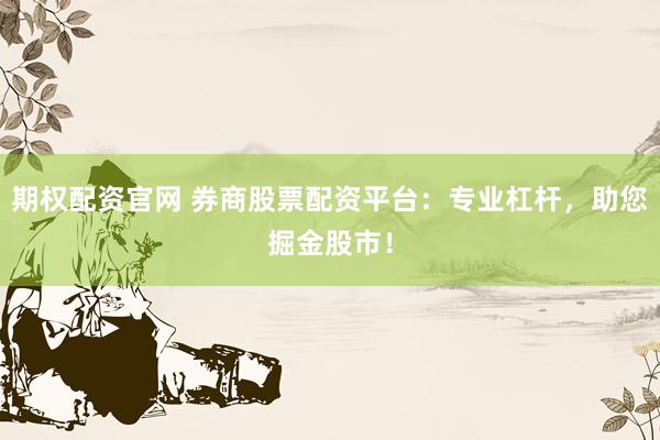 期权配资官网 券商股票配资平台：专业杠杆，助您掘金股市！