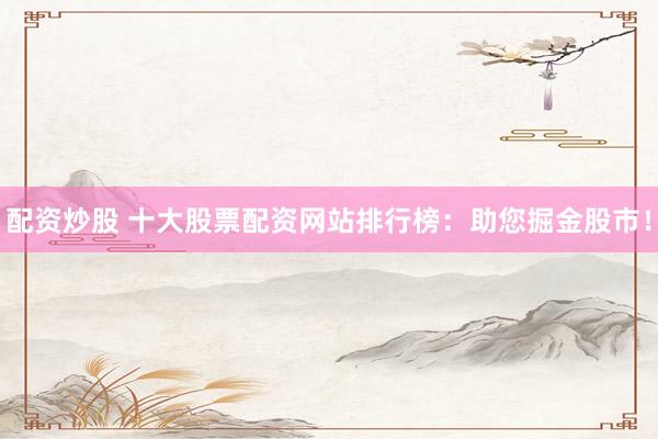 配资炒股 十大股票配资网站排行榜：助您掘金股市！