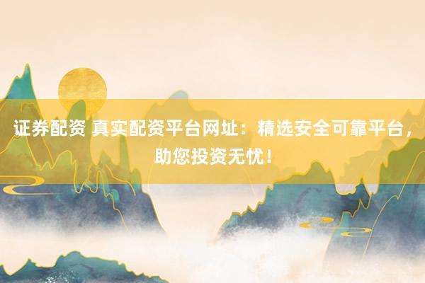 证券配资 真实配资平台网址：精选安全可靠平台，助您投资无忧！