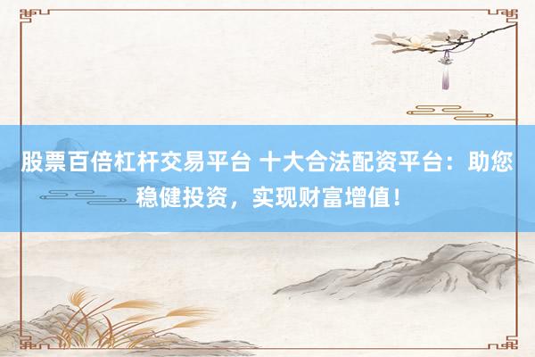 股票百倍杠杆交易平台 十大合法配资平台：助您稳健投资，实现财富增值！