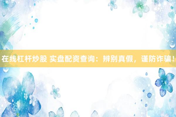 在线杠杆炒股 实盘配资查询：辨别真假，谨防诈骗！