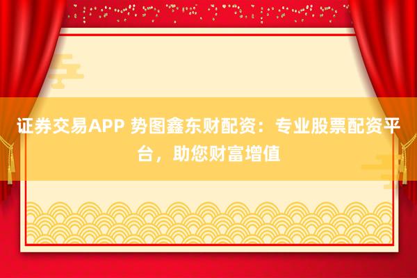 证券交易APP 势图鑫东财配资：专业股票配资平台，助您财富增值