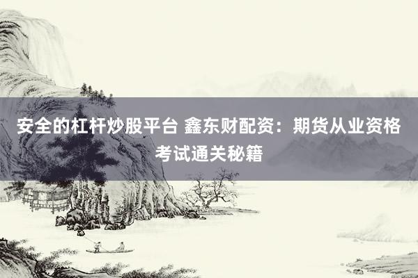 安全的杠杆炒股平台 鑫东财配资：期货从业资格考试通关秘籍