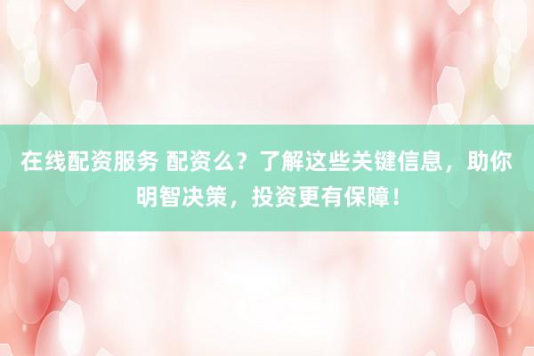 在线配资服务 配资么？了解这些关键信息，助你明智决策，投资更有保障！