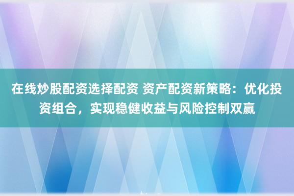 在线炒股配资选择配资 资产配资新策略：优化投资组合，实现稳健收益与风险控制双赢