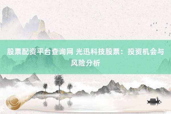 股票配资平台查询网 光迅科技股票：投资机会与风险分析