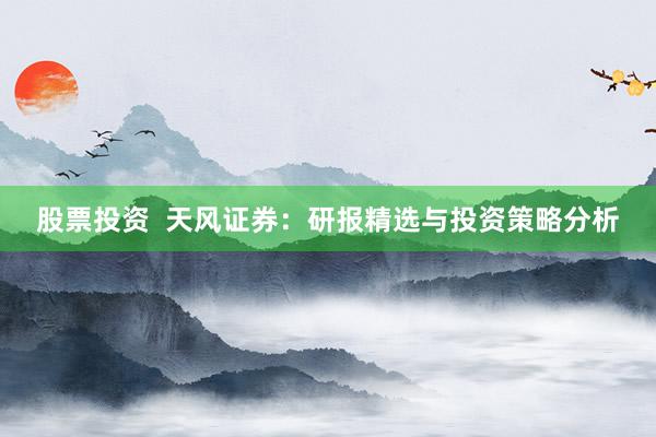 股票投资  天风证券：研报精选与投资策略分析