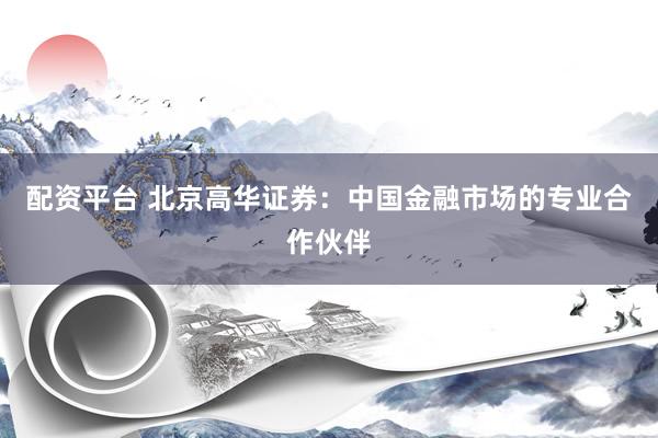 配资平台 北京高华证券：中国金融市场的专业合作伙伴