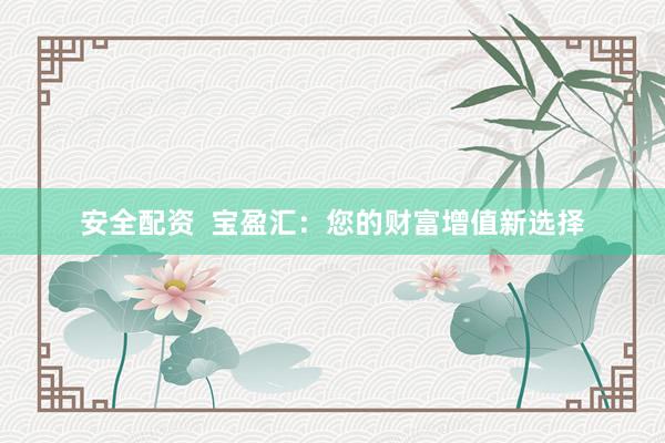 安全配资  宝盈汇：您的财富增值新选择