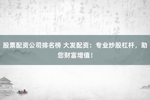 股票配资公司排名榜 大发配资：专业炒股杠杆，助您财富增值！