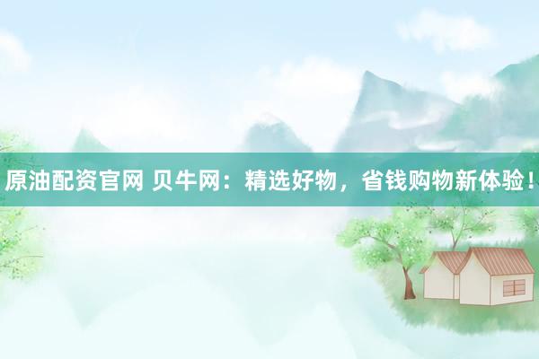 原油配资官网 贝牛网：精选好物，省钱购物新体验！