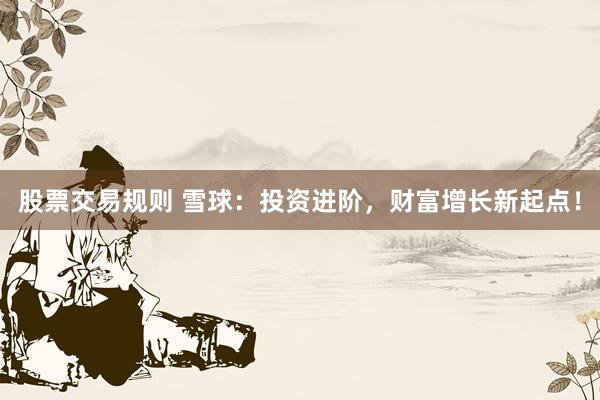 股票交易规则 雪球：投资进阶，财富增长新起点！