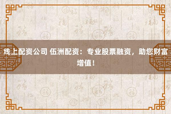 线上配资公司 伍洲配资：专业股票融资，助您财富增值！