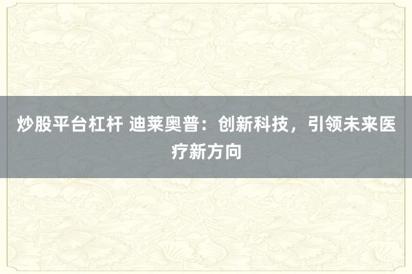 炒股平台杠杆 迪莱奥普：创新科技，引领未来医疗新方向