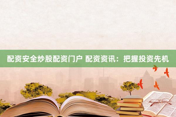 配资安全炒股配资门户 配资资讯：把握投资先机