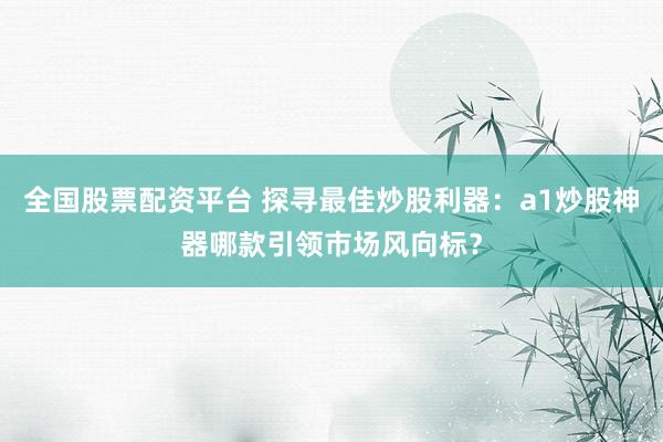 全国股票配资平台 探寻最佳炒股利器：a1炒股神器哪款引领市场风向标？