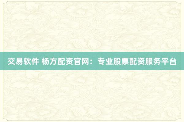 交易软件 杨方配资官网：专业股票配资服务平台