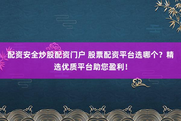 配资安全炒股配资门户 股票配资平台选哪个？精选优质平台助您盈利！