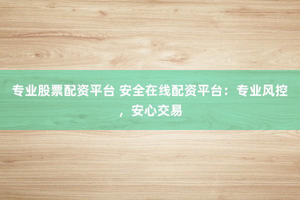 专业股票配资平台 安全在线配资平台：专业风控，安心交易