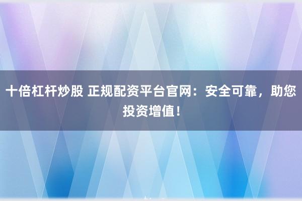 十倍杠杆炒股 正规配资平台官网：安全可靠，助您投资增值！