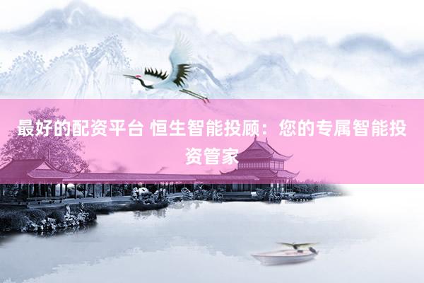 最好的配资平台 恒生智能投顾：您的专属智能投资管家