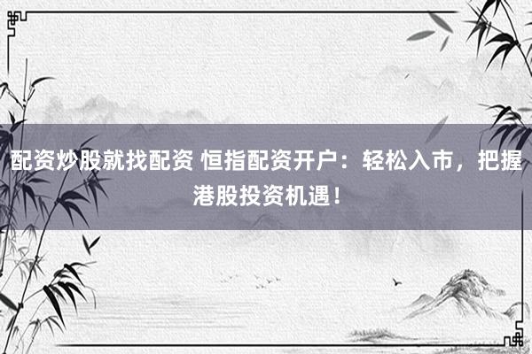 配资炒股就找配资 恒指配资开户：轻松入市，把握港股投资机遇！