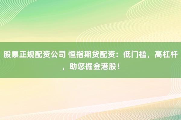 股票正规配资公司 恒指期货配资：低门槛，高杠杆，助您掘金港股！