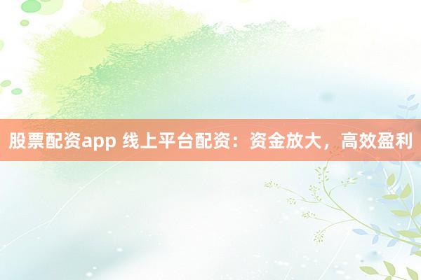 股票配资app 线上平台配资：资金放大，高效盈利