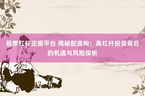 股票杠杆正规平台 揭秘配资构：高杠杆投资背后的机遇与风险探析