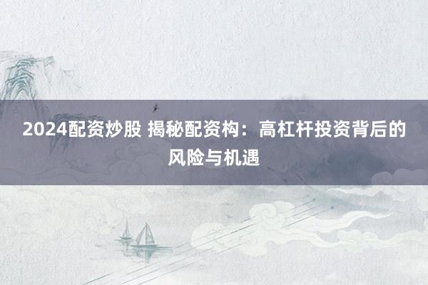 2024配资炒股 揭秘配资构：高杠杆投资背后的风险与机遇
