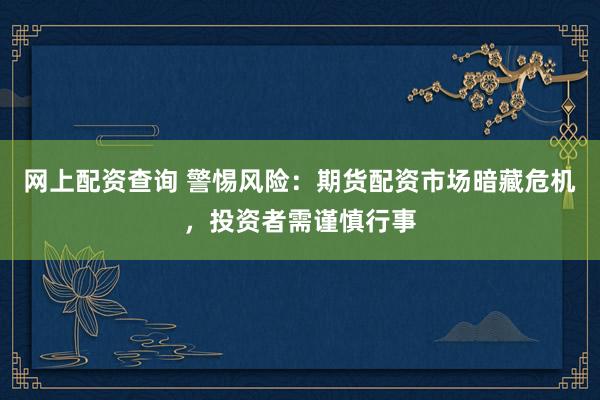 网上配资查询 警惕风险：期货配资市场暗藏危机，投资者需谨慎行事