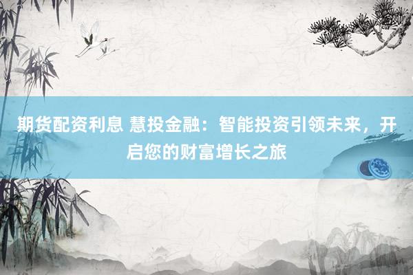 期货配资利息 慧投金融：智能投资引领未来，开启您的财富增长之旅