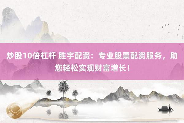炒股10倍杠杆 胜宇配资：专业股票配资服务，助您轻松实现财富增长！