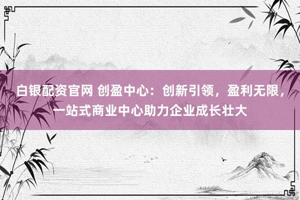 白银配资官网 创盈中心：创新引领，盈利无限，<a href=