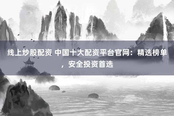 线上炒股配资 中国十大配资平台官网：精选榜单，安全投资首选