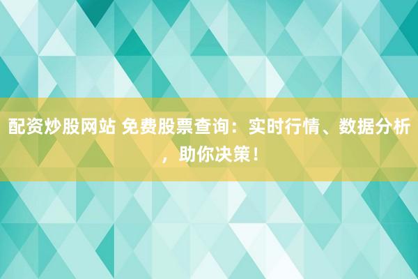 配资炒股网站 免费股票查询:实时行情、数据分析,助你决策!