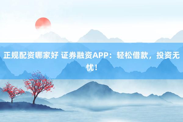正规配资哪家好 证券融资APP：轻松借款，投资无忧！