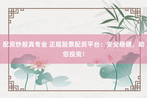 配资炒股真专业 正规股票配资平台：安全稳健，助您投资！