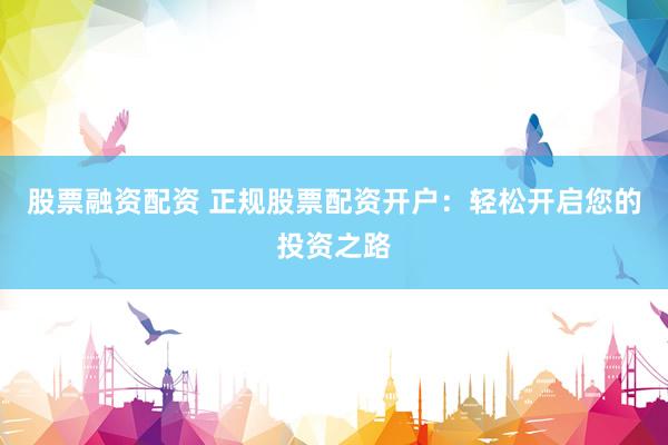 股票融资配资 正规股票配资开户：轻松开启您的投资之路
