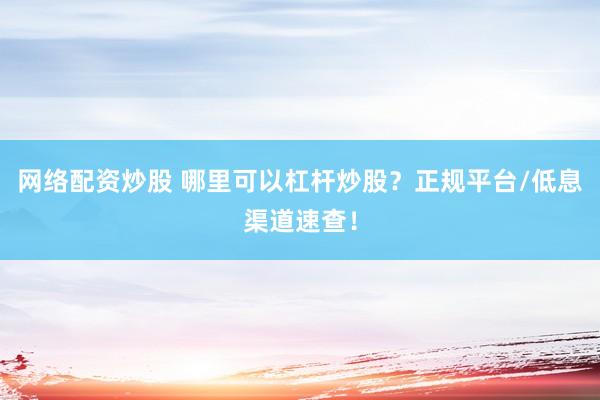 网络配资炒股 哪里可以杠杆炒股？正规平台/低息渠道速查！