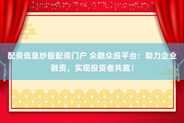 配资低息炒股配资门户 众融众投平台:助力企业融资,实现投资者共赢!